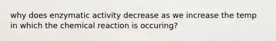 why does enzymatic activity decrease as we increase the temp in which the chemical reaction is occuring?