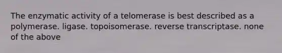 The enzymatic activity of a telomerase is best described as a polymerase. ligase. topoisomerase. reverse transcriptase. none of the above