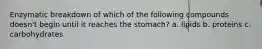 Enzymatic breakdown of which of the following compounds doesn't begin until it reaches the stomach? a. lipids b. proteins c. carbohydrates