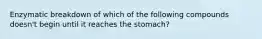 Enzymatic breakdown of which of the following compounds doesn't begin until it reaches the stomach?