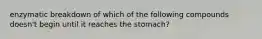 enzymatic breakdown of which of the following compounds doesn't begin until it reaches the stomach?