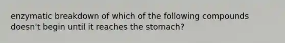 enzymatic breakdown of which of the following compounds doesn't begin until it reaches the stomach?