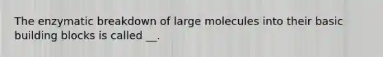 The enzymatic breakdown of large molecules into their basic building blocks is called __.