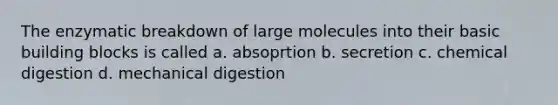 The enzymatic breakdown of large molecules into their basic building blocks is called a. absoprtion b. secretion c. chemical digestion d. mechanical digestion