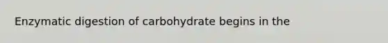 Enzymatic digestion of carbohydrate begins in the