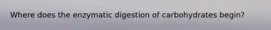 Where does the enzymatic digestion of carbohydrates begin?