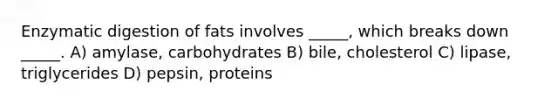 Enzymatic digestion of fats involves _____, which breaks down _____. A) amylase, carbohydrates B) bile, cholesterol C) lipase, triglycerides D) pepsin, proteins