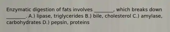 Enzymatic digestion of fats involves ________, which breaks down ________. A.) lipase, triglycerides B.) bile, cholesterol C.) amylase, carbohydrates D.) pepsin, proteins