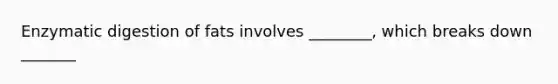 Enzymatic digestion of fats involves ________, which breaks down _______