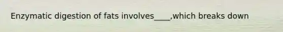 Enzymatic digestion of fats involves____,which breaks down