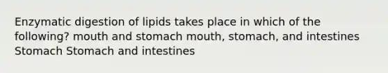 Enzymatic digestion of lipids takes place in which of the following? mouth and stomach mouth, stomach, and intestines Stomach Stomach and intestines