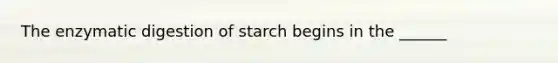 The enzymatic digestion of starch begins in the ______