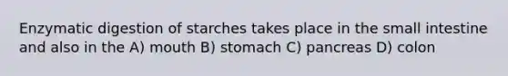 Enzymatic digestion of starches takes place in the small intestine and also in the A) mouth B) stomach C) pancreas D) colon