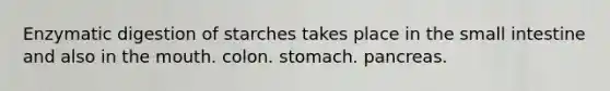 Enzymatic digestion of starches takes place in the small intestine and also in the mouth. colon. stomach. pancreas.