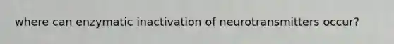 where can enzymatic inactivation of neurotransmitters occur?