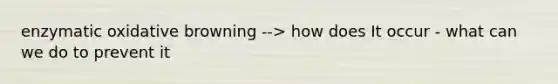enzymatic oxidative browning --> how does It occur - what can we do to prevent it