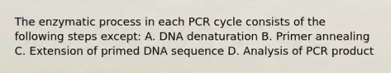 The enzymatic process in each PCR cycle consists of the following steps except: A. DNA denaturation B. Primer annealing C. Extension of primed DNA sequence D. Analysis of PCR product