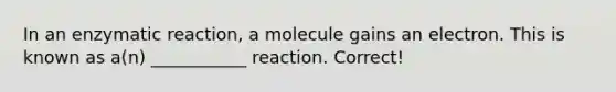 In an enzymatic reaction, a molecule gains an electron. This is known as a(n) ___________ reaction. Correct!