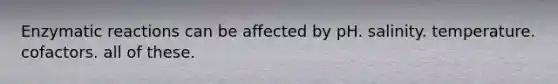 Enzymatic reactions can be affected by pH. salinity. temperature. cofactors. all of these.