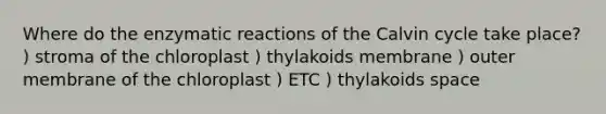 Where do the enzymatic reactions of the Calvin cycle take place? ) stroma of the chloroplast ) thylakoids membrane ) outer membrane of the chloroplast ) ETC ) thylakoids space