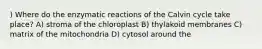 ) Where do the enzymatic reactions of the Calvin cycle take place? A) stroma of the chloroplast B) thylakoid membranes C) matrix of the mitochondria D) cytosol around the