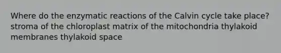 Where do the enzymatic reactions of the Calvin cycle take place? stroma of the chloroplast matrix of the mitochondria thylakoid membranes thylakoid space