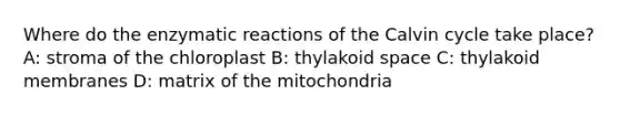 Where do the enzymatic reactions of the Calvin cycle take place? A: stroma of the chloroplast B: thylakoid space C: thylakoid membranes D: matrix of the mitochondria