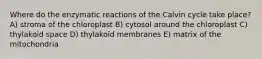 Where do the enzymatic reactions of the Calvin cycle take place? A) stroma of the chloroplast B) cytosol around the chloroplast C) thylakoid space D) thylakoid membranes E) matrix of the mitochondria