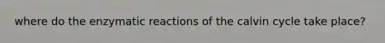 where do the enzymatic reactions of the calvin cycle take place?