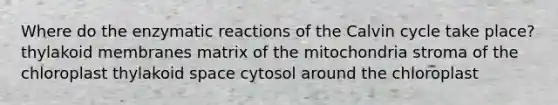 Where do the enzymatic reactions of the Calvin cycle take place? thylakoid membranes matrix of the mitochondria stroma of the chloroplast thylakoid space cytosol around the chloroplast