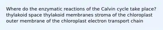 Where do the enzymatic reactions of the Calvin cycle take place? thylakoid space thylakoid membranes stroma of the chloroplast outer membrane of the chloroplast electron transport chain