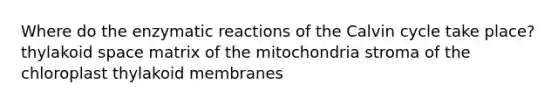 Where do the enzymatic reactions of the Calvin cycle take place? thylakoid space matrix of the mitochondria stroma of the chloroplast thylakoid membranes