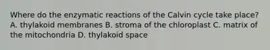 Where do the enzymatic reactions of the Calvin cycle take place? A. thylakoid membranes B. stroma of the chloroplast C. matrix of the mitochondria D. thylakoid space