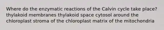 Where do the enzymatic reactions of the Calvin cycle take place? thylakoid membranes thylakoid space cytosol around the chloroplast stroma of the chloroplast matrix of the mitochondria