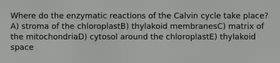 Where do the enzymatic reactions of the Calvin cycle take place?A) stroma of the chloroplastB) thylakoid membranesC) matrix of the mitochondriaD) cytosol around the chloroplastE) thylakoid space