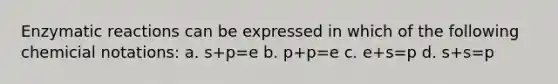 Enzymatic reactions can be expressed in which of the following chemicial notations: a. s+p=e b. p+p=e c. e+s=p d. s+s=p