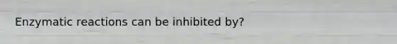 Enzymatic reactions can be inhibited by?