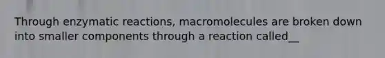 Through enzymatic reactions, macromolecules are broken down into smaller components through a reaction called__