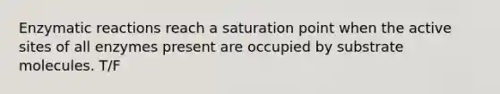 Enzymatic reactions reach a saturation point when the active sites of all enzymes present are occupied by substrate molecules. T/F