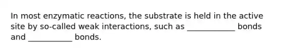 In most enzymatic reactions, the substrate is held in the active site by so-called weak interactions, such as ____________ bonds and ___________ bonds.