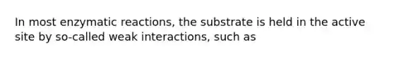 In most enzymatic reactions, the substrate is held in the active site by so-called weak interactions, such as