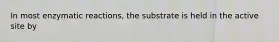 In most enzymatic reactions, the substrate is held in the active site by