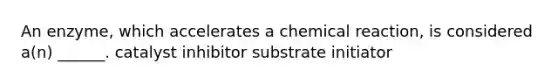 An enzyme, which accelerates a chemical reaction, is considered a(n) ______. catalyst inhibitor substrate initiator