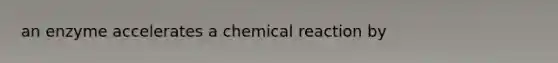 an enzyme accelerates a chemical reaction by