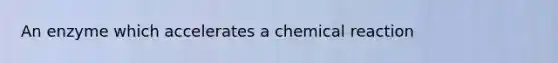 An enzyme which accelerates a chemical reaction