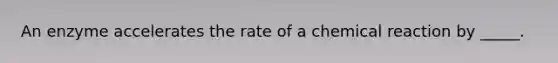 An enzyme accelerates the rate of a chemical reaction by _____.