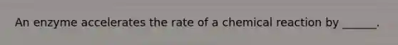 An enzyme accelerates the rate of a chemical reaction by ______.