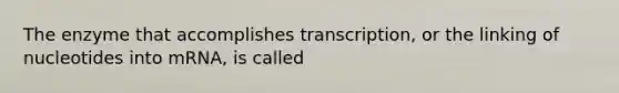 The enzyme that accomplishes transcription, or the linking of nucleotides into mRNA, is called