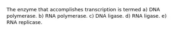 The enzyme that accomplishes transcription is termed a) DNA polymerase. b) RNA polymerase. c) DNA ligase. d) RNA ligase. e) RNA replicase.