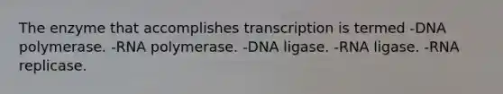 The enzyme that accomplishes transcription is termed -DNA polymerase. -RNA polymerase. -DNA ligase. -RNA ligase. -RNA replicase.